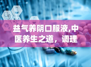 益气养阴口服液,中医养生之道，调理身心平衡的良药”
