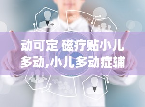 动可定 磁疗贴小儿多动,小儿多动症辅助治疗新选择”