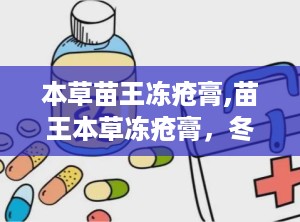 本草苗王冻疮膏,苗王本草冻疮膏，冬季肌肤的贴心守护者”