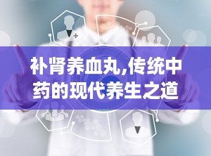 补肾养血丸,传统中药的现代养生之道