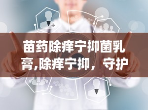 苗药除痒宁抑菌乳膏,除痒宁抑，守护肌肤健康之选”