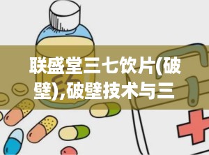 联盛堂三七饮片(破壁),破壁技术与三七饮片