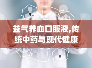 益气养血口服液,传统中药与现代健康的桥梁