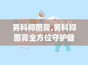 男科抑菌膏,男科抑菌膏全方位守护健康