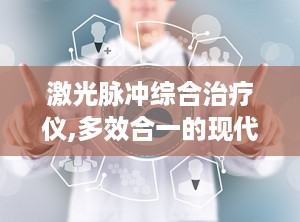 激光脉冲综合治疗仪,多效合一的现代化理疗神器”