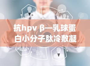 抗hpv β—乳球蛋白小分子肽冷敷凝胶,女性私密健康守护者