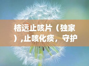 桔远止咳片（独家）,止咳化痰，守护您的呼吸健康”
