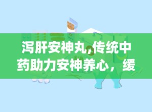 泻肝安神丸,传统中药助力安神养心，缓解失眠心烦困扰”
