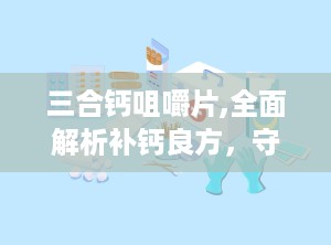 三合钙咀嚼片,全面解析补钙良方，守护骨骼健康