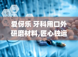 爱伢乐 牙科用口外研磨材料,匠心独运，守护口腔健康