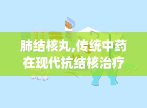 肺结核丸,传统中药在现代抗结核治疗中的应用与探讨