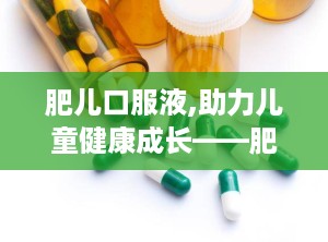 肥儿口服液,助力儿童健康成长——肥儿口服液功效解析