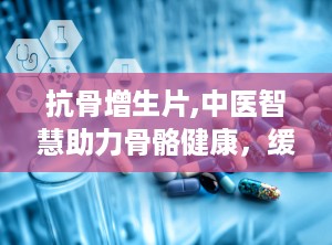 抗骨增生片,中医智慧助力骨骼健康，缓解疼痛困扰