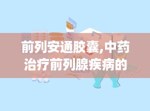 前列安通胶囊,中药治疗前列腺疾病的良方