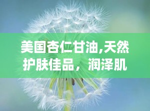 美国杏仁甘油,天然护肤佳品，润泽肌肤的秘密武器
