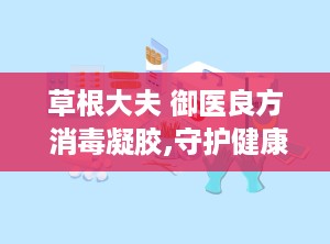 草根大夫 御医良方 消毒凝胶,守护健康，传承中医智慧”
