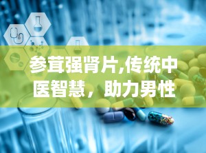 参茸强肾片,传统中医智慧，助力男性健康养生之道”