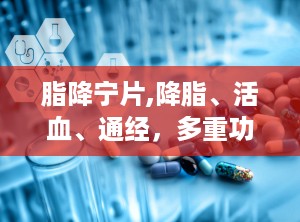 脂降宁片,降脂、活血、通经，多重功效助力心血管健康