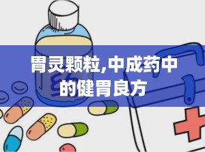 胃灵颗粒,中成药中的健胃良方