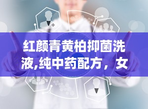 红颜青黄柏抑菌洗液,纯中药配方，女性私处健康守护神
