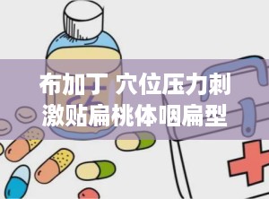 布加丁 穴位压力刺激贴扁桃体咽扁型,创新疗法助力咽扁型扁桃体炎康复
