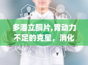 多潘立酮片,胃动力不足的克星，消化不良的良药