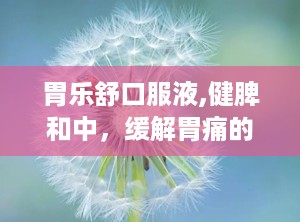 胃乐舒口服液,健脾和中，缓解胃痛的天然良药