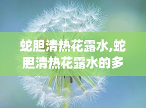 蛇胆清热花露水,蛇胆清热花露水的多重功效与使用指南