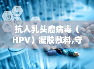 抗人乳头瘤病毒（HPV）凝胶敷料,守护女性健康，助力宫颈癌预防