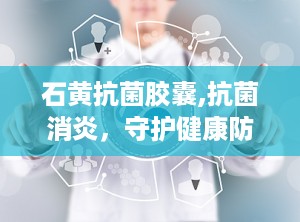 石黄抗菌胶囊,抗菌消炎，守护健康防线