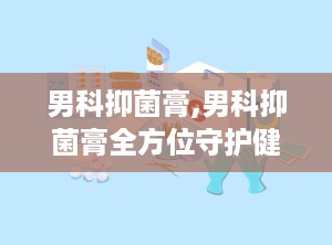 男科抑菌膏,男科抑菌膏全方位守护健康