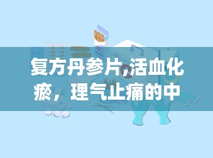 复方丹参片,活血化瘀，理气止痛的中医瑰宝