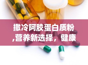 撒冷阿胶蛋白质粉,营养新选择，健康生活新伙伴