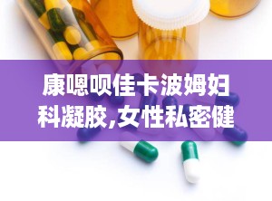 康嗯呗佳卡波姆妇科凝胶,女性私密健康守护者”