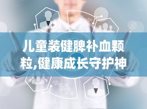儿童装健脾补血颗粒,健康成长守护神