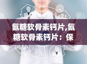 氨糖软骨素钙片,氨糖软骨素钙片：保护关节健康的有效营养补充品