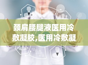颈肩腰腿液医用冷敷凝胶,医用冷敷凝胶的神奇疗效揭秘”