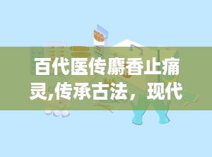 百代医传麝香止痛灵,传承古法，现代医学的瑰宝”