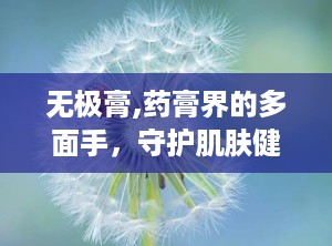 无极膏,药膏界的多面手，守护肌肤健康的守护神