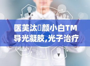 医芙汰浄颜小白TM 导光凝胶,光子治疗中的隔热导光新选择