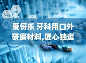 爱伢乐 牙科用口外研磨材料,匠心独运，守护口腔健康