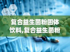 复合益生菌粉固体饮料,复合益生菌粉固体饮料——全方位呵护您的肠道微生态