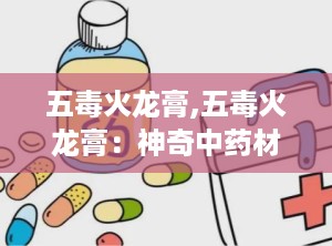 五毒火龙膏,五毒火龙膏：神奇中药材的传奇