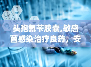 头孢氨苄胶囊,敏感菌感染治疗良药，安全用药指南详析