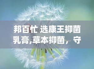 邦百忙 选康王抑菌乳膏,草本抑菌，守护肌肤健康新选择”