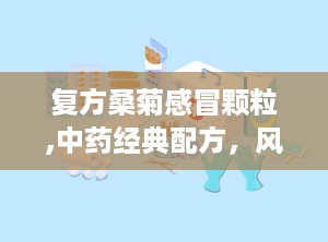 复方桑菊感冒颗粒,中药经典配方，风热感冒克星