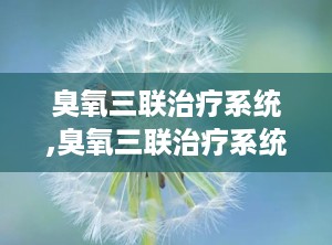 臭氧三联治疗系统,臭氧三联治疗系统创新治疗新篇章