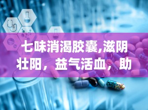 七味消渴胶囊,滋阴壮阳，益气活血，助力糖尿病治疗