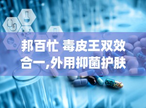 邦百忙 毒皮王双效合一,外用抑菌护肤新选择，健康肌肤守护者”
