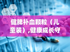 健脾补血颗粒（儿童装）,健康成长守护神